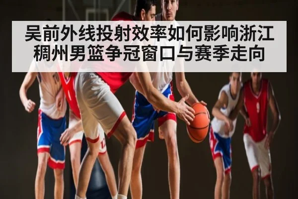 吴前外线投射效率如何影响浙江稠州男篮争冠窗口与赛季走向