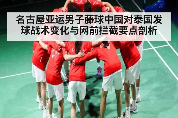 名古屋亚运男子藤球中国对泰国发球战术变化与网前拦截要点剖析