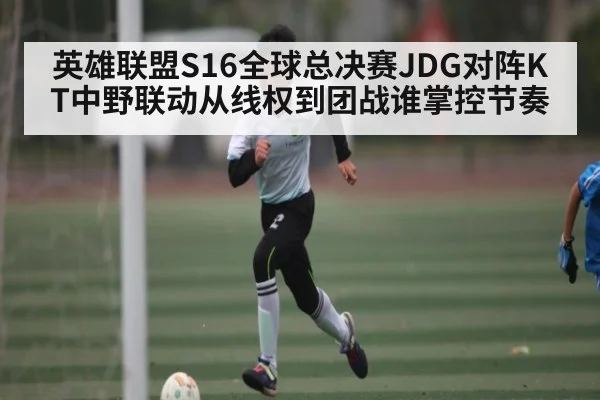 英雄联盟S16全球总决赛JDG对阵KT中野联动从线权到团战谁掌控节奏