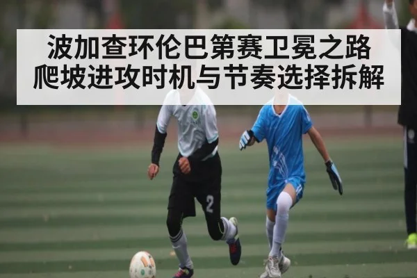 波加查环伦巴第赛卫冕之路 爬坡进攻时机与节奏选择拆解