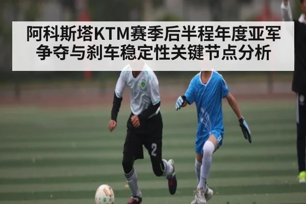 阿科斯塔KTM赛季后半程年度亚军争夺与刹车稳定性关键节点分析