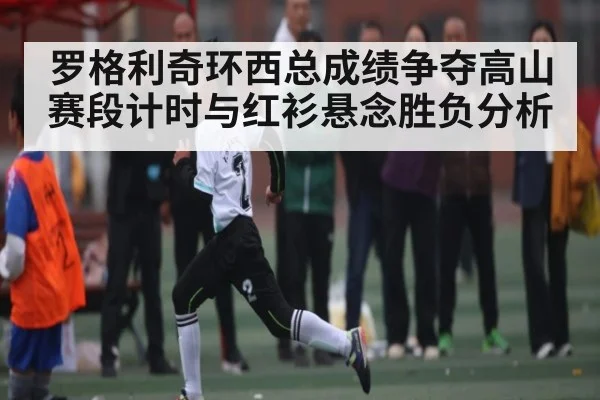 罗格利奇环西总成绩争夺高山赛段计时与红衫悬念胜负分析